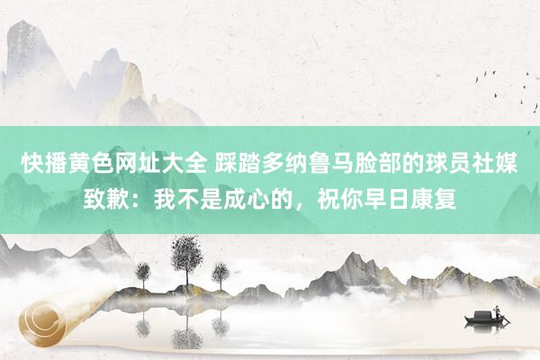 快播黄色网址大全 踩踏多纳鲁马脸部的球员社媒致歉：我不是成心的，祝你早日康复