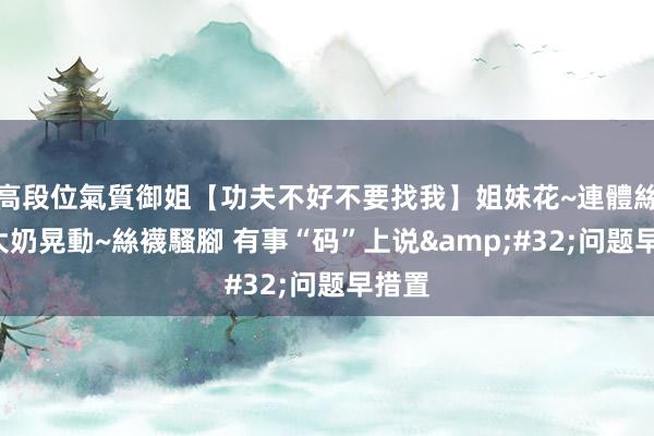 高段位氣質御姐【功夫不好不要找我】姐妹花~連體絲襪~大奶晃動~絲襪騷腳 有事“码”上说&#32;问题早措置