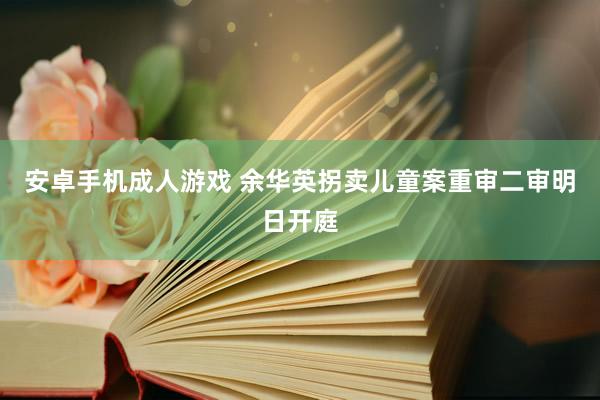 安卓手机成人游戏 余华英拐卖儿童案重审二审明日开庭