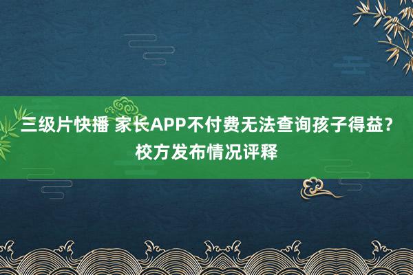 三级片快播 家长APP不付费无法查询孩子得益？校方发布情况评释