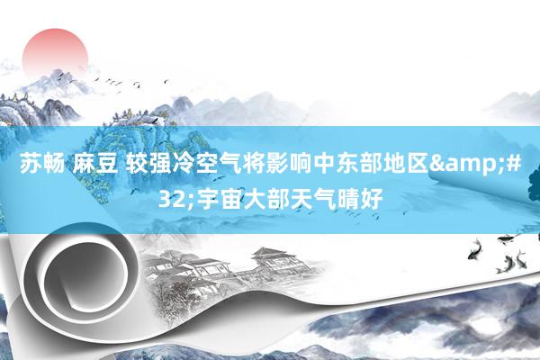 苏畅 麻豆 较强冷空气将影响中东部地区&#32;宇宙大部天气晴好
