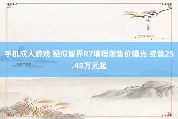 手机成人游戏 疑似智界R7增程版售价曝光 或售25.48万元起