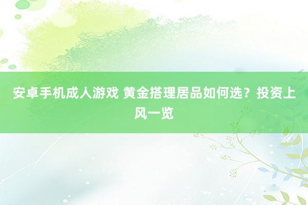 安卓手机成人游戏 黄金搭理居品如何选？投资上风一览
