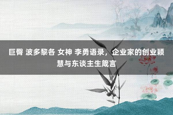 巨臀 波多黎各 女神 李勇语录，企业家的创业颖慧与东谈主生箴言