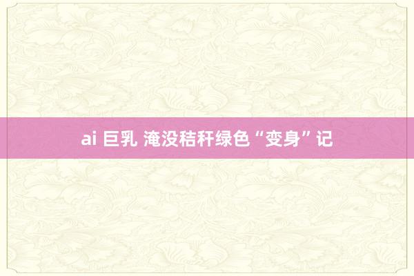 ai 巨乳 淹没秸秆绿色“变身”记