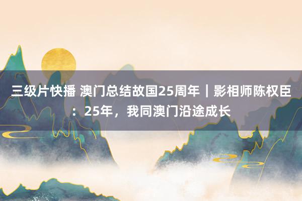 三级片快播 澳门总结故国25周年｜影相师陈权臣：25年，我同澳门沿途成长