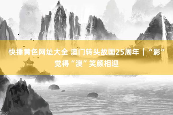 快播黄色网址大全 澳门转头故国25周年｜“影”觉得“澳”笑颜相迎