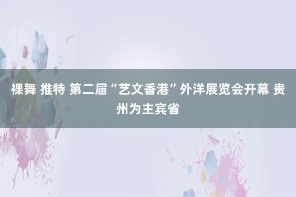 裸舞 推特 第二届“艺文香港”外洋展览会开幕 贵州为主宾省