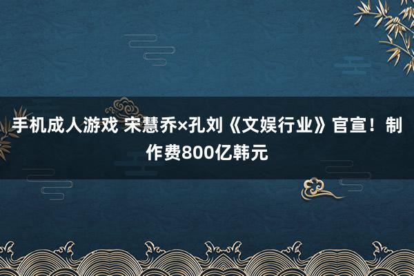 手机成人游戏 宋慧乔×孔刘《文娱行业》官宣！制作费800亿韩元
