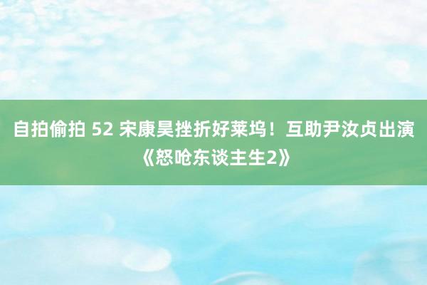 自拍偷拍 52 宋康昊挫折好莱坞！互助尹汝贞出演《怒呛东谈主生2》