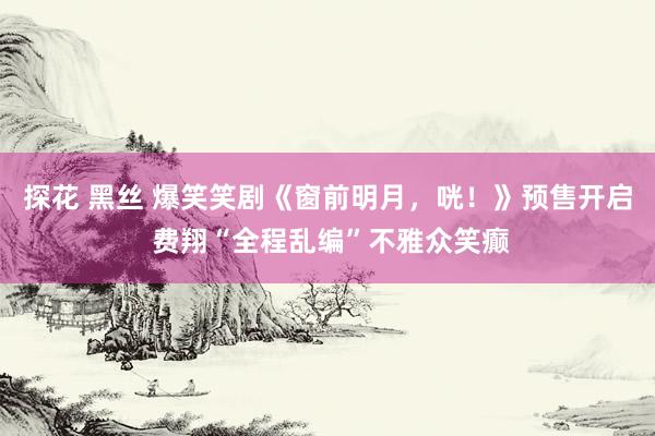探花 黑丝 爆笑笑剧《窗前明月，咣！》预售开启 费翔“全程乱编”不雅众笑癫