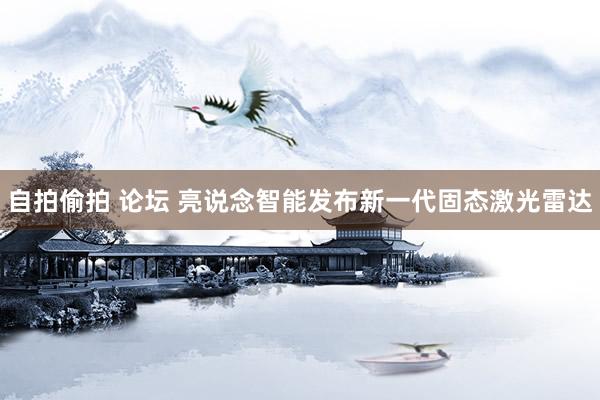 自拍偷拍 论坛 亮说念智能发布新一代固态激光雷达