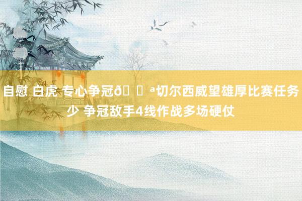 自慰 白虎 专心争冠💪切尔西威望雄厚比赛任务少 争冠敌手4线作战多场硬仗