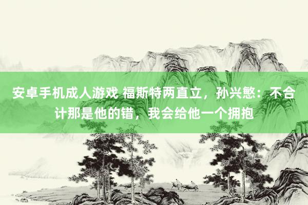 安卓手机成人游戏 福斯特两直立，孙兴慜：不合计那是他的错，我会给他一个拥抱