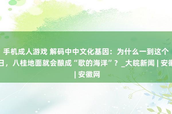 手机成人游戏 解码中中文化基因：为什么一到这个节日，八桂地面就会酿成“歌的海洋”？_大皖新闻 | 安徽网