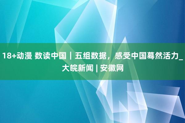 18+动漫 数读中国｜五组数据，感受中国蓦然活力_大皖新闻 | 安徽网