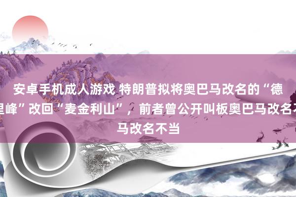安卓手机成人游戏 特朗普拟将奥巴马改名的“德纳里峰”改回“麦金利山”，前者曾公开叫板奥巴马改名不当