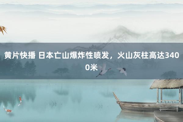 黄片快播 日本亡山爆炸性喷发，火山灰柱高达3400米