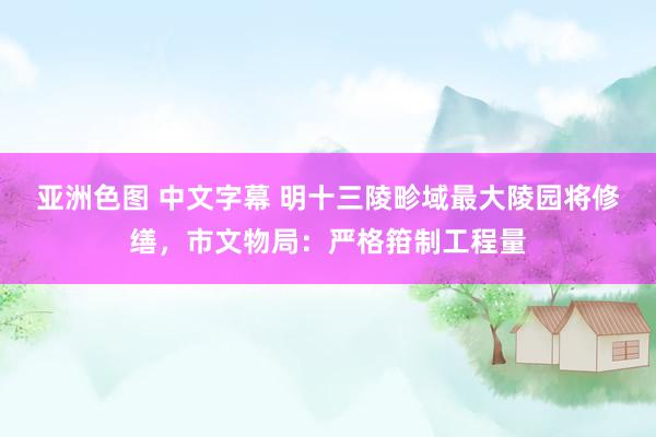 亚洲色图 中文字幕 明十三陵畛域最大陵园将修缮，市文物局：严格箝制工程量