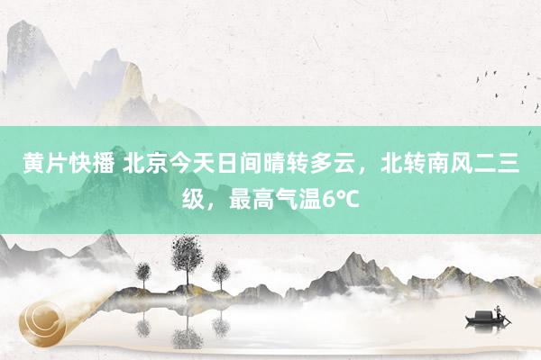 黄片快播 北京今天日间晴转多云，北转南风二三级，最高气温6℃
