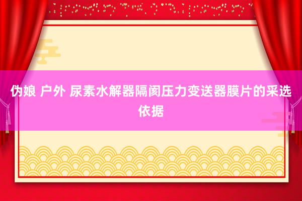 伪娘 户外 尿素水解器隔阂压力变送器膜片的采选依据