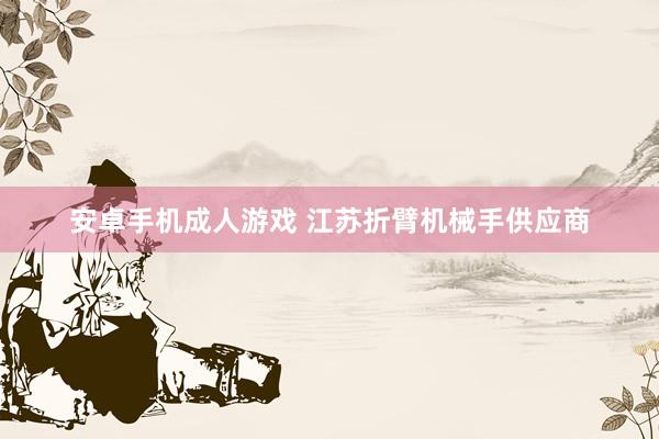 安卓手机成人游戏 江苏折臂机械手供应商