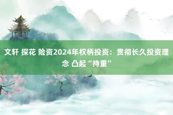 文轩 探花 险资2024年权柄投资：贯彻长久投资理念 凸起“持重”