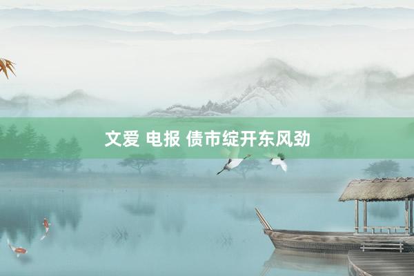 文爱 电报 债市绽开东风劲
