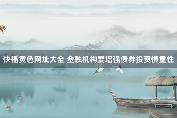 快播黄色网址大全 金融机构要增强债券投资慎重性