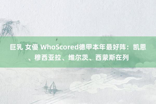 巨乳 女優 WhoScored德甲本年最好阵：凯恩、穆西亚拉、维尔茨、西蒙斯在列