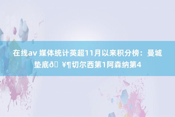 在线av 媒体统计英超11月以来积分榜：曼城垫底🥶切尔西第1阿森纳第4