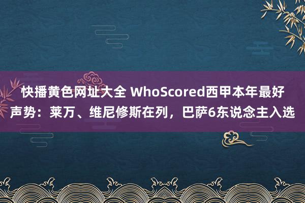 快播黄色网址大全 WhoScored西甲本年最好声势：莱万、维尼修斯在列，巴萨6东说念主入选