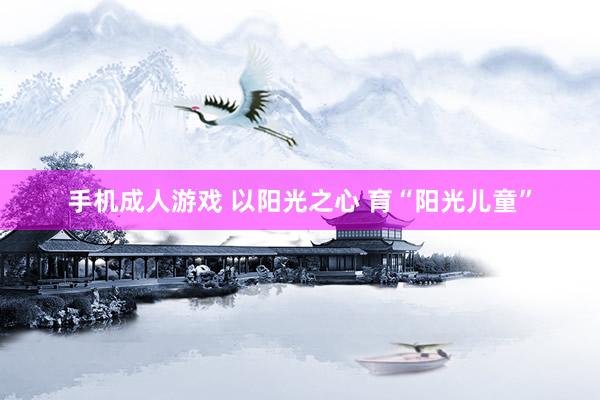 手机成人游戏 以阳光之心 育“阳光儿童”