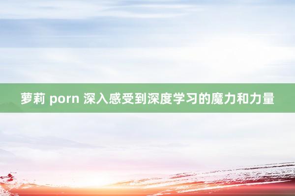 萝莉 porn 深入感受到深度学习的魔力和力量