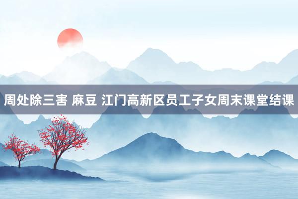 周处除三害 麻豆 江门高新区员工子女周末课堂结课