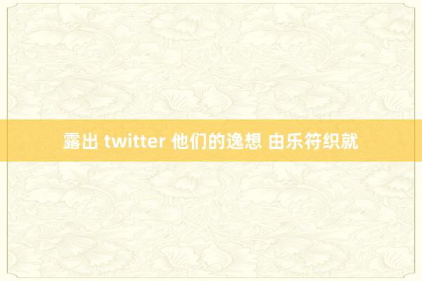 露出 twitter 他们的逸想 由乐符织就