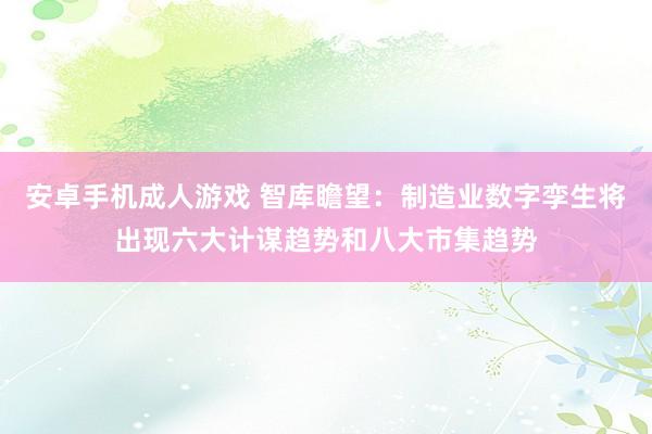 安卓手机成人游戏 智库瞻望：制造业数字孪生将出现六大计谋趋势和八大市集趋势