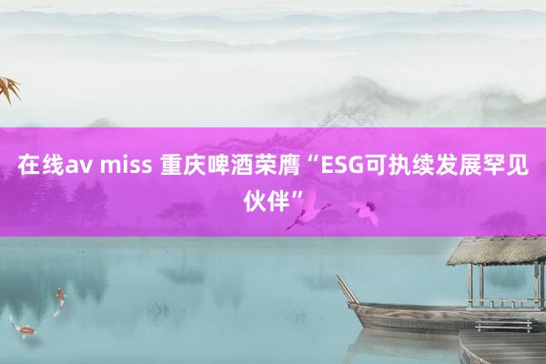 在线av miss 重庆啤酒荣膺“ESG可执续发展罕见伙伴”