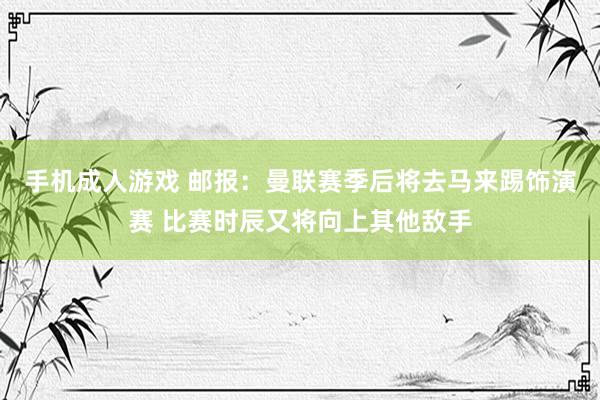 手机成人游戏 邮报：曼联赛季后将去马来踢饰演赛 比赛时辰又将向上其他敌手