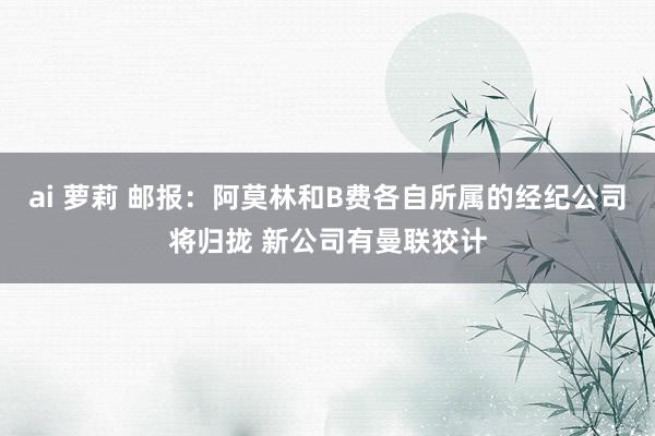 ai 萝莉 邮报：阿莫林和B费各自所属的经纪公司将归拢 新公司有曼联狡计