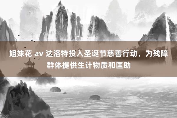 姐妹花 av 达洛特投入圣诞节慈善行动，为残障群体提供生计物质和匡助