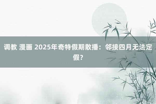 调教 漫画 2025年奇特假期散播：邻接四月无法定假？