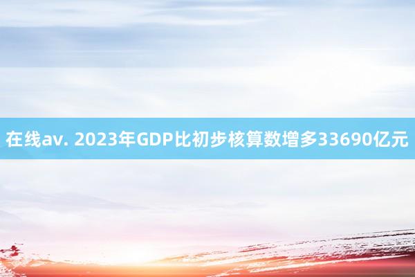 在线av. 2023年GDP比初步核算数增多33690亿元