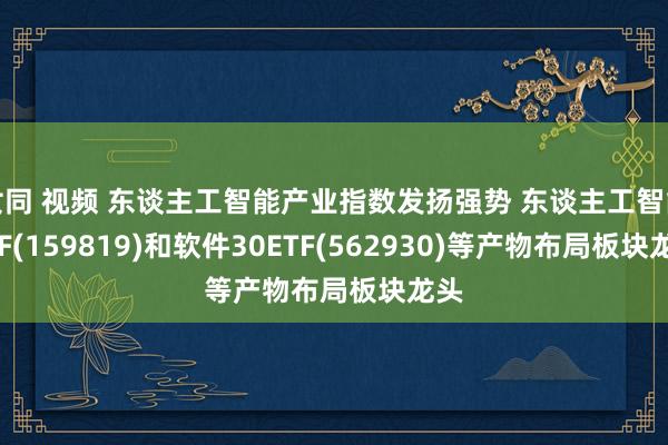 女同 视频 东谈主工智能产业指数发扬强势 东谈主工智能ETF(159819)和软件30ETF(562930)等产物布局板块龙头