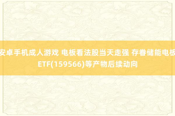 安卓手机成人游戏 电板看法股当天走强 存眷储能电板ETF(159566)等产物后续动向
