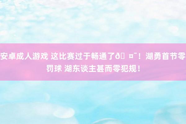安卓成人游戏 这比赛过于畅通了🤯！湖勇首节零罚球 湖东谈主甚而零犯规！