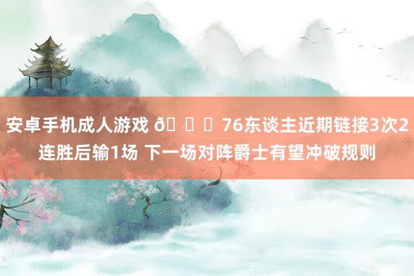 安卓手机成人游戏 👀76东谈主近期链接3次2连胜后输1场 下一场对阵爵士有望冲破规则