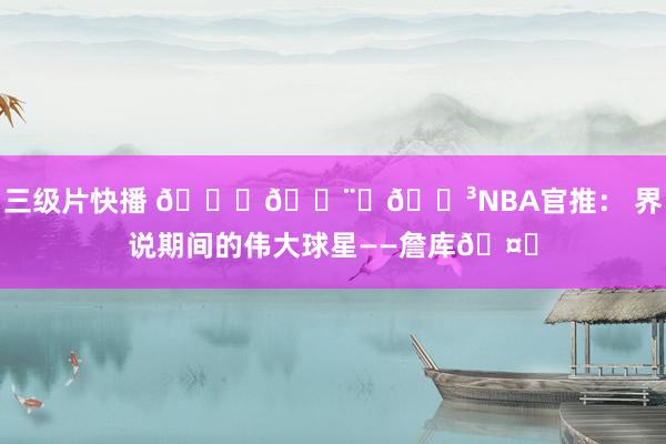 三级片快播 👑👨‍🍳NBA官推： 界说期间的伟大球星——詹库🤝