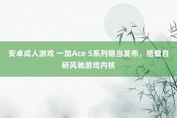 安卓成人游戏 一加Ace 5系列稳当发布，搭载自研风驰游戏内核
