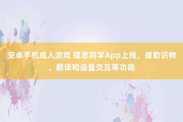 安卓手机成人游戏 理思同学App上线，援助识物、翻译和语音交互等功能
